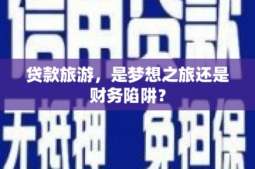 增城贷款旅游，是梦想之旅还是财务陷阱？