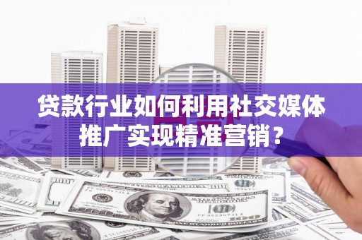 保亭贷款行业如何利用社交媒体推广实现精准营销？