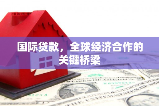 文水国际贷款，全球经济合作的关键桥梁