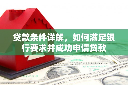 阜平贷款条件详解，如何满足银行要求并成功申请贷款