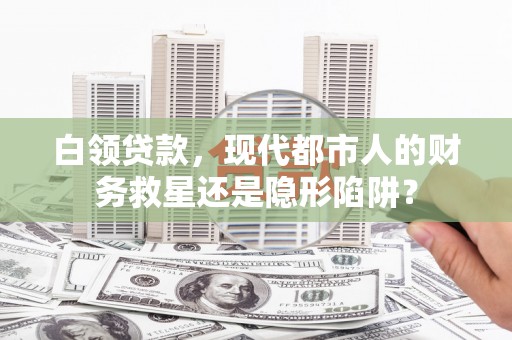 平谷白领贷款，现代都市人的财务救星还是隐形陷阱？