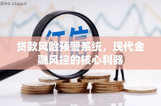 武义贷款风险预警系统,现代金融风控的核心利器 武义贷款风险预警系统,现代金融风控的核心利器