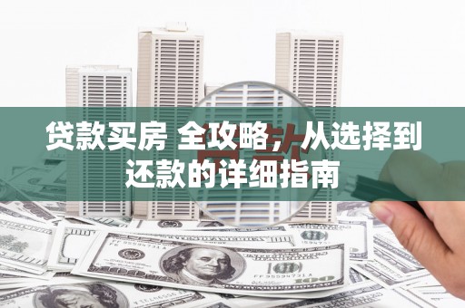 惠安贷款买房 全攻略，从选择到还款的详细指南