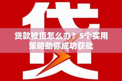 犍为贷款被拒怎么办？5个实用策略助你成功获批