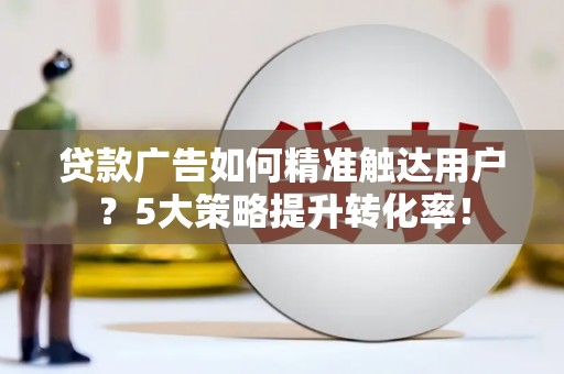 刚察贷款广告如何精准触达用户？5大策略提升转化率！
