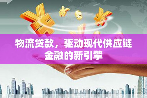 开平物流贷款，驱动现代供应链金融的新引擎