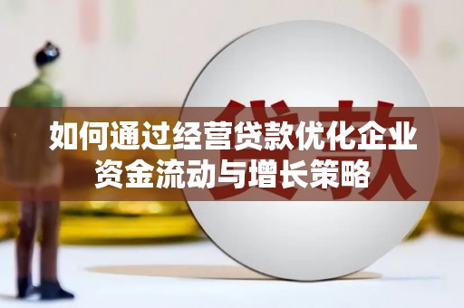 泾县如何通过经营贷款优化企业资金流动与增长策略