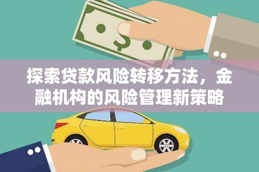 兰屿探索贷款风险转移方法，金融机构的风险管理新策略