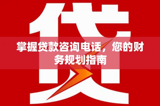 吴川掌握贷款咨询电话，您的财务规划指南
