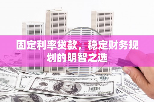 清镇固定利率贷款，稳定财务规划的明智之选