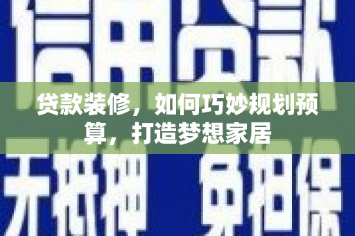 石拐贷款装修，如何巧妙规划预算，打造梦想家居