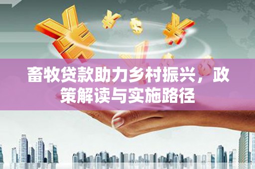 张家界畜牧贷款助力乡村振兴，政策解读与实施路径