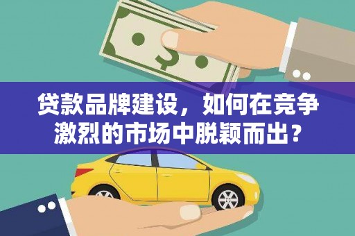 丽水贷款品牌建设，如何在竞争激烈的市场中脱颖而出？