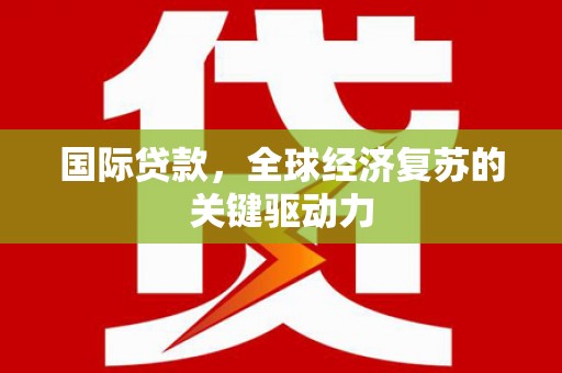 友谊国际贷款，全球经济复苏的关键驱动力