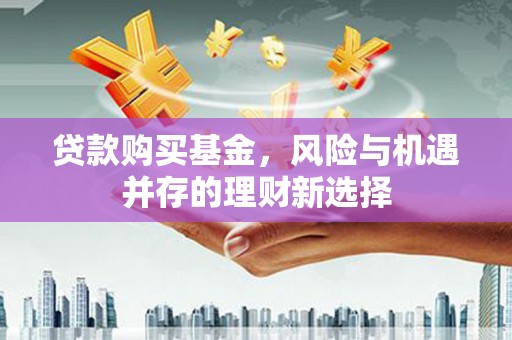 莱城贷款购买基金，风险与机遇并存的理财新选择