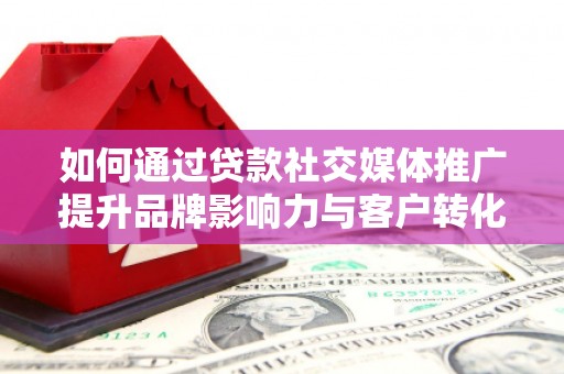 志丹如何通过贷款社交媒体推广提升品牌影响力与客户转化率