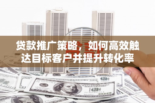 猇亭贷款推广策略，如何高效触达目标客户并提升转化率