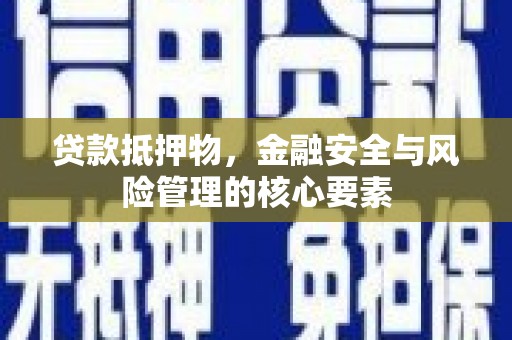 安图贷款抵押物，金融安全与风险管理的核心要素