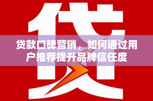港南贷款口碑营销，如何通过用户推荐提升品牌信任度