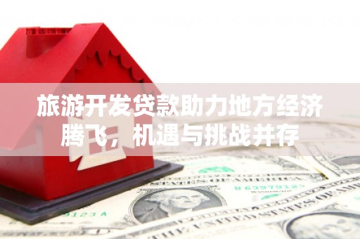 裕安旅游开发贷款助力地方经济腾飞，机遇与挑战并存