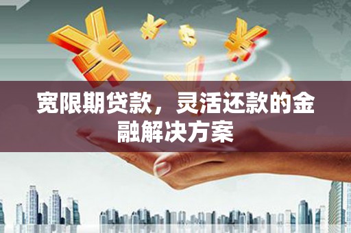 行唐宽限期贷款，灵活还款的金融解决方案