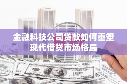 南化金融科技公司贷款如何重塑现代借贷市场格局