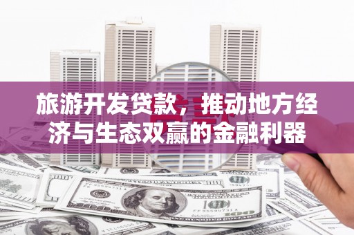 耒阳旅游开发贷款，推动地方经济与生态双赢的金融利器