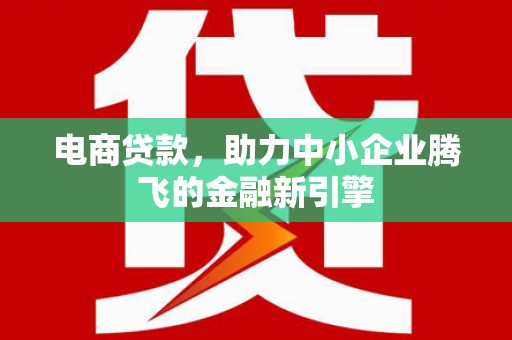 马山电商贷款，助力中小企业腾飞的金融新引擎