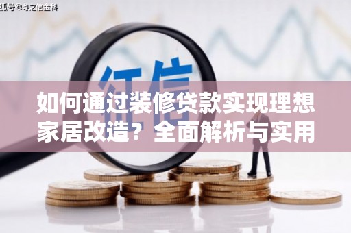 新园如何通过装修贷款实现理想家居改造？全面解析与实用指南
