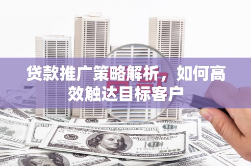 宁夏贷款推广策略解析，如何高效触达目标客户