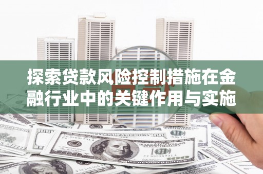 户县探索贷款风险控制措施在金融行业中的关键作用与实施策略