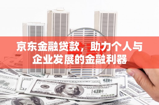 漳州京东金融贷款，助力个人与企业发展的金融利器