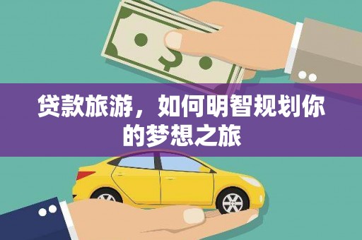 南靖贷款旅游，如何明智规划你的梦想之旅