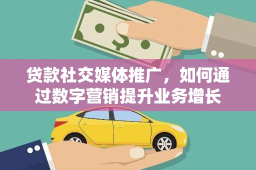 岑巩贷款社交媒体推广，如何通过数字营销提升业务增长