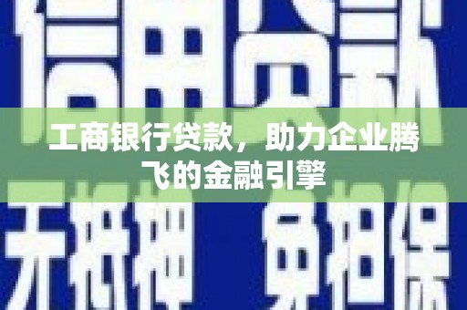 托克逊工商银行贷款，助力企业腾飞的金融引擎