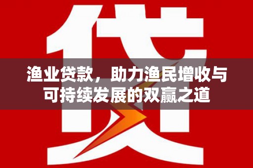 雅江渔业贷款，助力渔民增收与可持续发展的双赢之道