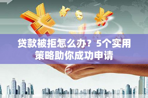 任城贷款被拒怎么办？5个实用策略助你成功申请
