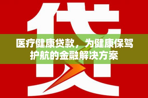 伊宁医疗健康贷款，为健康保驾护航的金融解决方案