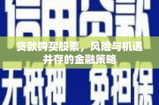 郧阳贷款购买股票，风险与机遇并存的金融策略