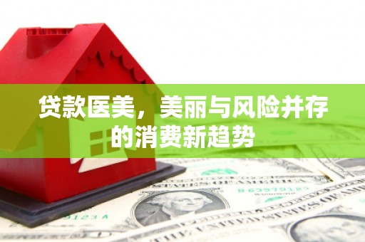吐鲁番贷款医美，美丽与风险并存的消费新趋势